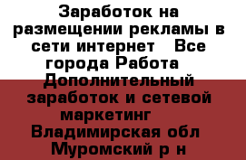  Заработок на размещении рекламы в сети интернет - Все города Работа » Дополнительный заработок и сетевой маркетинг   . Владимирская обл.,Муромский р-н